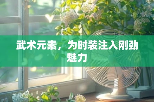 武术元素，为时装注入刚劲魅力