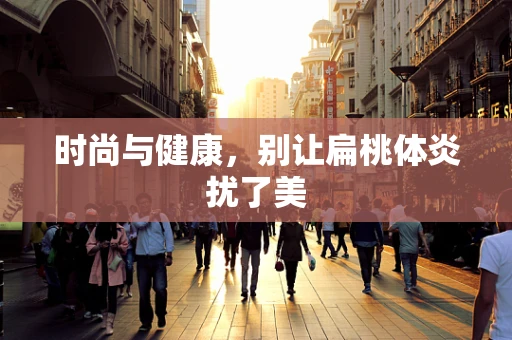时尚与健康，别让扁桃体炎扰了美