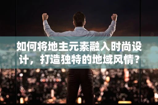 如何将地主元素融入时尚设计，打造独特的地域风情？