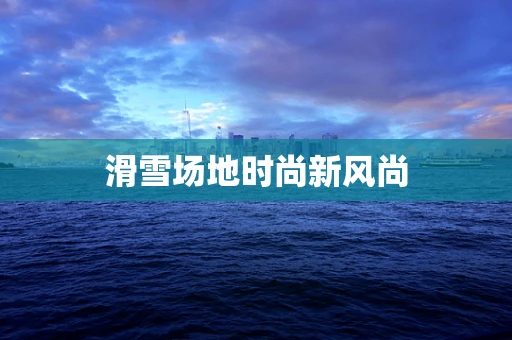 滑雪场地时尚新风尚