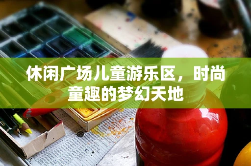 休闲广场儿童游乐区，时尚童趣的梦幻天地