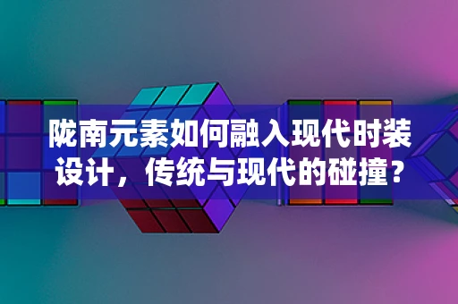 陇南元素如何融入现代时装设计，传统与现代的碰撞？