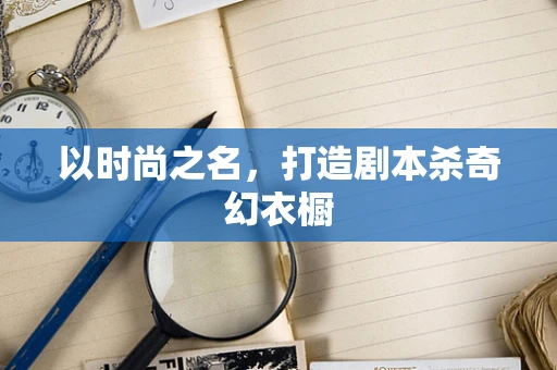以时尚之名，打造剧本杀奇幻衣橱