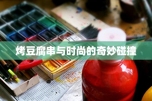 烤豆腐串与时尚的奇妙碰撞