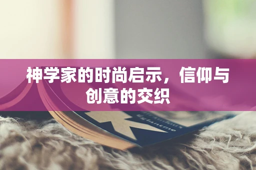 神学家的时尚启示，信仰与创意的交织