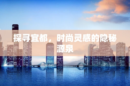 探寻宜都，时尚灵感的隐秘源泉
