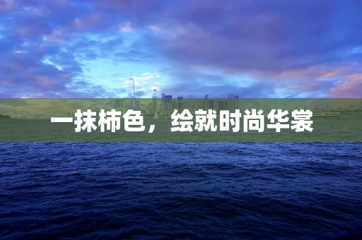 一抹柿色，绘就时尚华裳