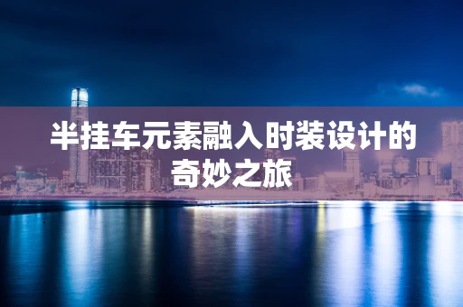 半挂车元素融入时装设计的奇妙之旅