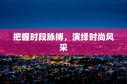 把握时段脉搏，演绎时尚风采