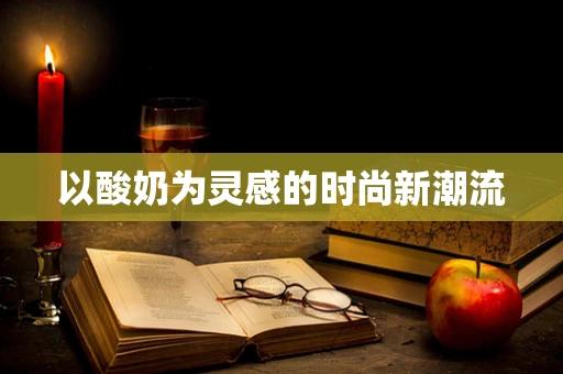 以酸奶为灵感的时尚新潮流