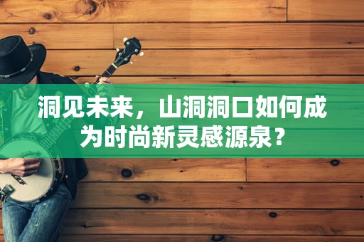 洞见未来，山洞洞口如何成为时尚新灵感源泉？