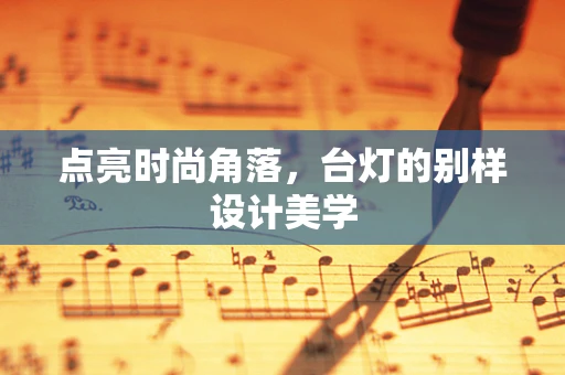 点亮时尚角落，台灯的别样设计美学