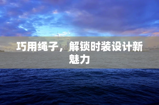 巧用绳子，解锁时装设计新魅力