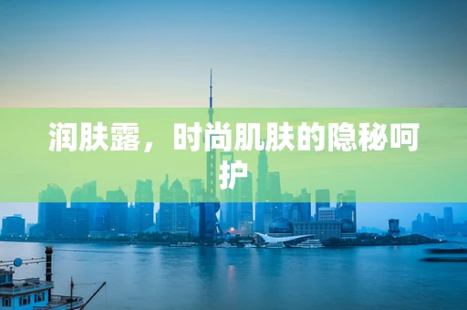 润肤露，时尚肌肤的隐秘呵护