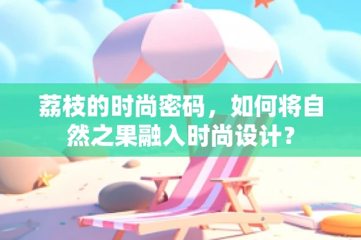 荔枝的时尚密码，如何将自然之果融入时尚设计？