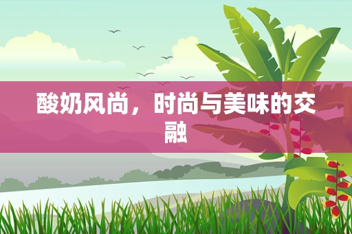 酸奶风尚，时尚与美味的交融