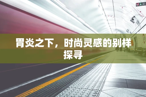 胃炎之下，时尚灵感的别样探寻