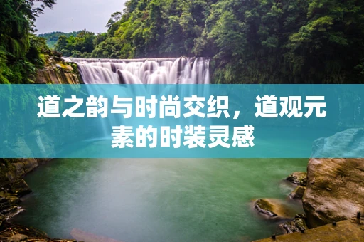 道之韵与时尚交织，道观元素的时装灵感