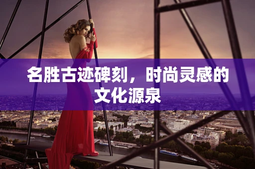 名胜古迹碑刻，时尚灵感的文化源泉