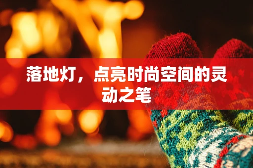 落地灯，点亮时尚空间的灵动之笔