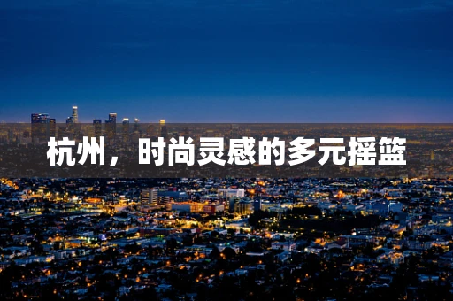 杭州，时尚灵感的多元摇篮