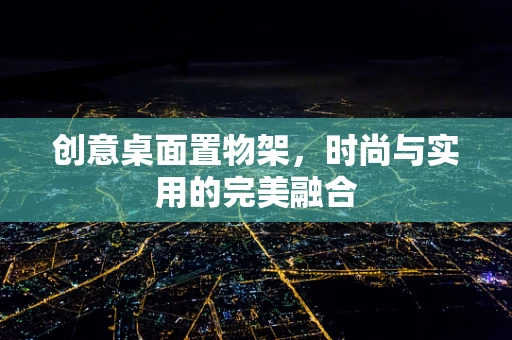 创意桌面置物架，时尚与实用的完美融合