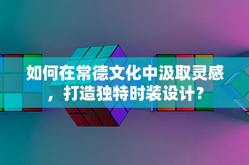 如何在常德文化中汲取灵感，打造独特时装设计？