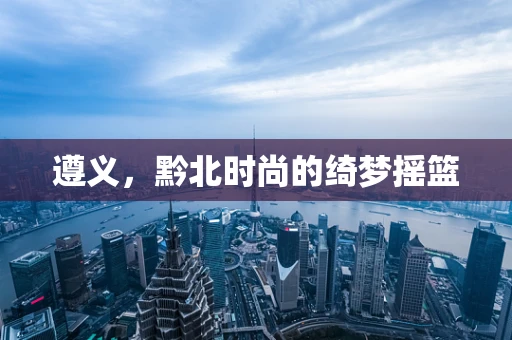 遵义，黔北时尚的绮梦摇篮