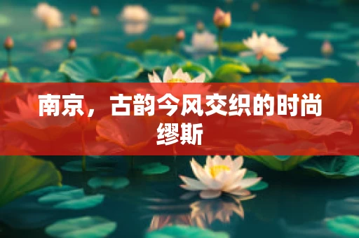 南京，古韵今风交织的时尚缪斯