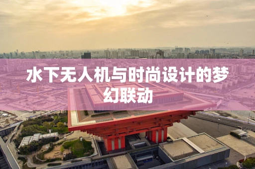 水下无人机与时尚设计的梦幻联动