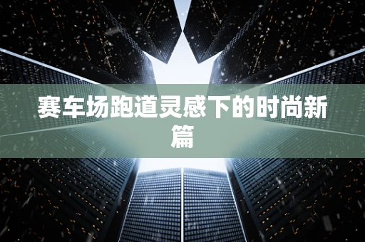 赛车场跑道灵感下的时尚新篇