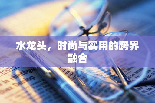 水龙头，时尚与实用的跨界融合