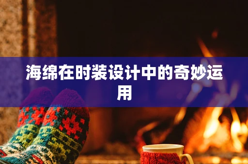 海绵在时装设计中的奇妙运用