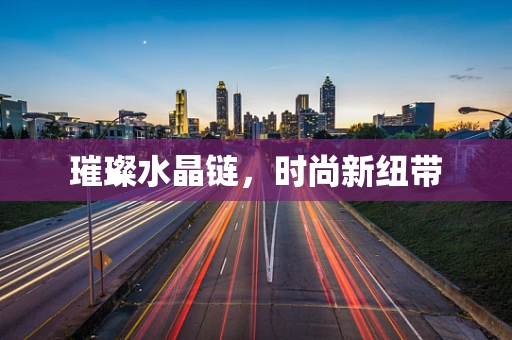 璀璨水晶链，时尚新纽带