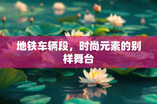 地铁车辆段，时尚元素的别样舞台