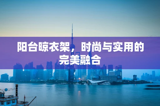 阳台晾衣架，时尚与实用的完美融合