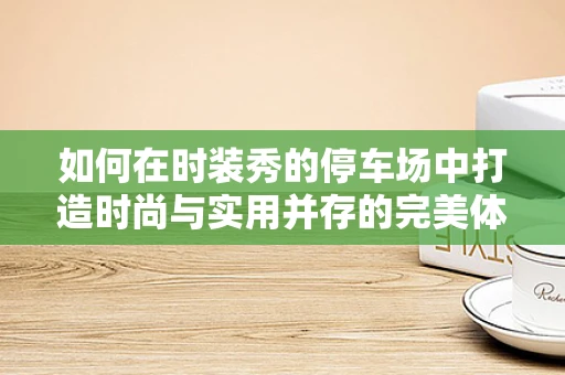 如何在时装秀的停车场中打造时尚与实用并存的完美体验？