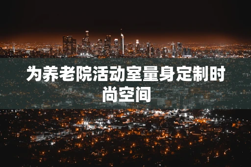 为养老院活动室量身定制时尚空间