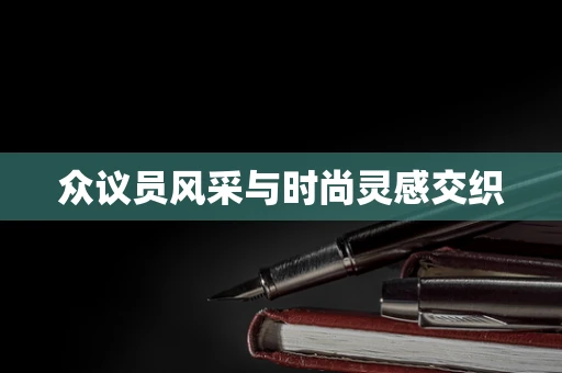 众议员风采与时尚灵感交织