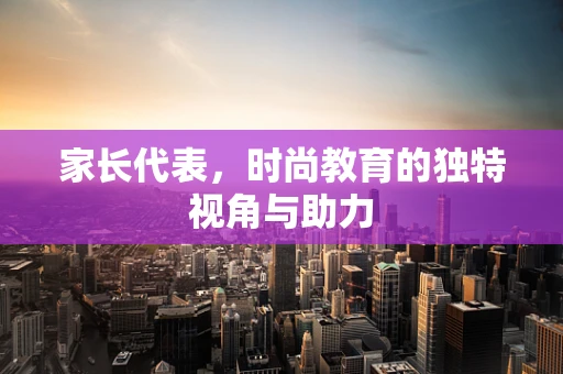 家长代表，时尚教育的独特视角与助力