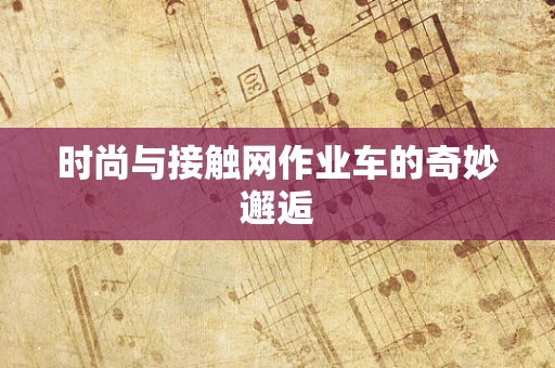 时尚与接触网作业车的奇妙邂逅