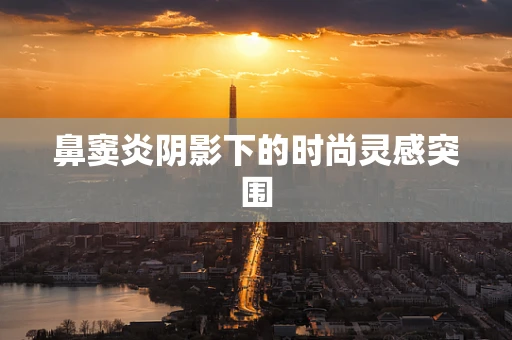 鼻窦炎阴影下的时尚灵感突围