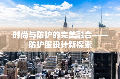 时尚与防护的完美融合——防护服设计新探索