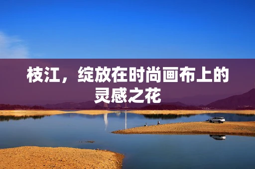 枝江，绽放在时尚画布上的灵感之花