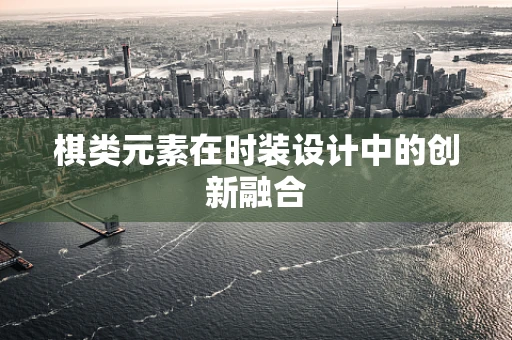 棋类元素在时装设计中的创新融合