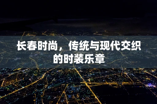 长春时尚，传统与现代交织的时装乐章