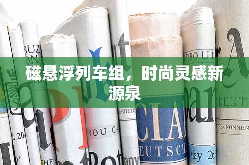 磁悬浮列车组，时尚灵感新源泉