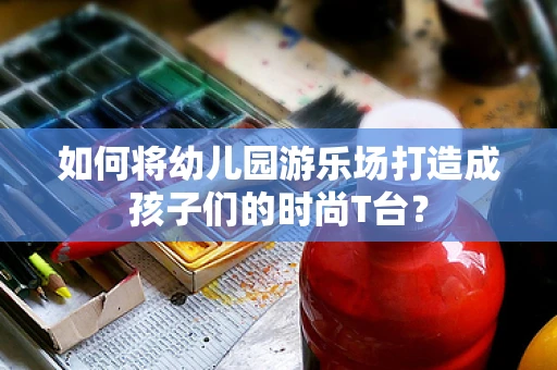 如何将幼儿园游乐场打造成孩子们的时尚T台？