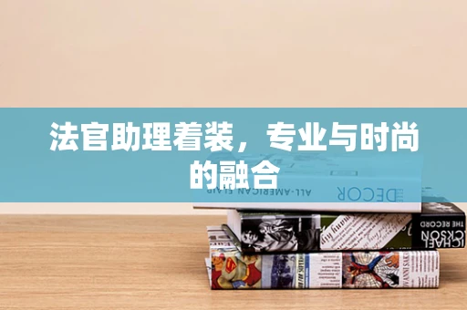 法官助理着装，专业与时尚的融合