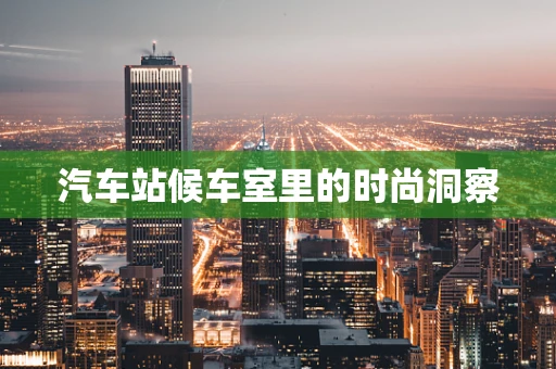 汽车站候车室里的时尚洞察